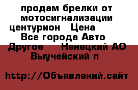 продам брелки от мотосигнализации центурион › Цена ­ 500 - Все города Авто » Другое   . Ненецкий АО,Выучейский п.